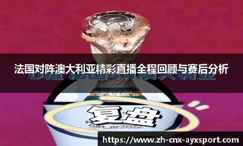 法国对阵澳大利亚精彩直播全程回顾与赛后分析